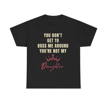 “You Don’t Get to Boss Me Around – You’re Not My Daughter” T-Shirt