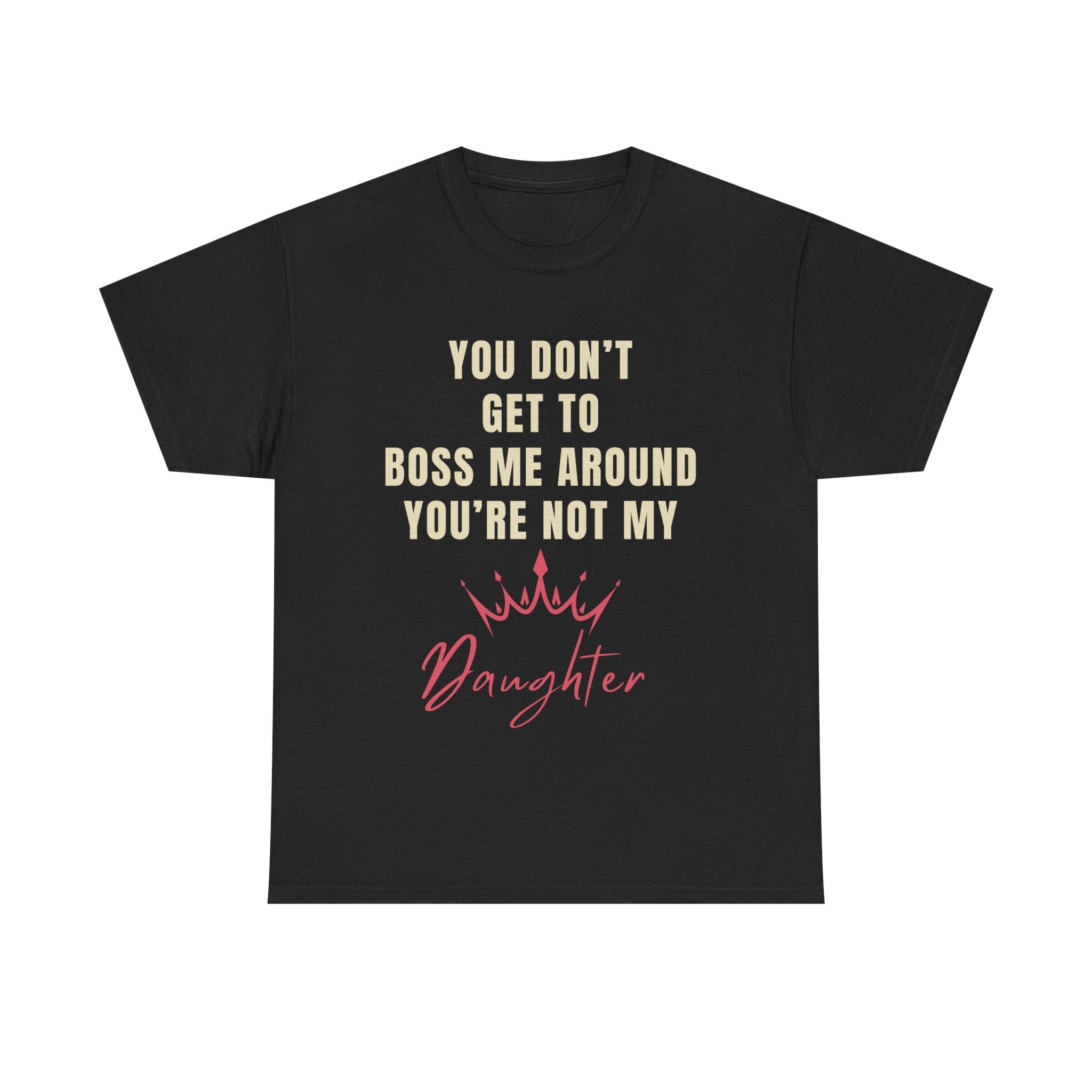 “You Don’t Get to Boss Me Around – You’re Not My Daughter” T-Shirt